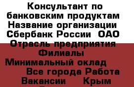 Консультант по банковским продуктам › Название организации ­ Сбербанк России, ОАО › Отрасль предприятия ­ Филиалы › Минимальный оклад ­ 25 000 - Все города Работа » Вакансии   . Крым,Белогорск